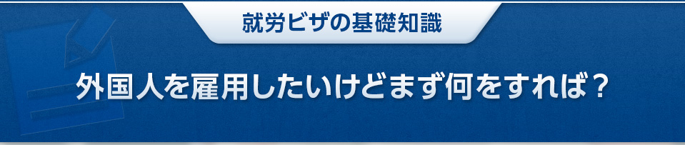 就労ビザの基礎知識　外国人を雇用したいけどまず何をすれば？