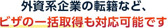 外資系企業の転籍など、ビザの一括取得も対応可能です