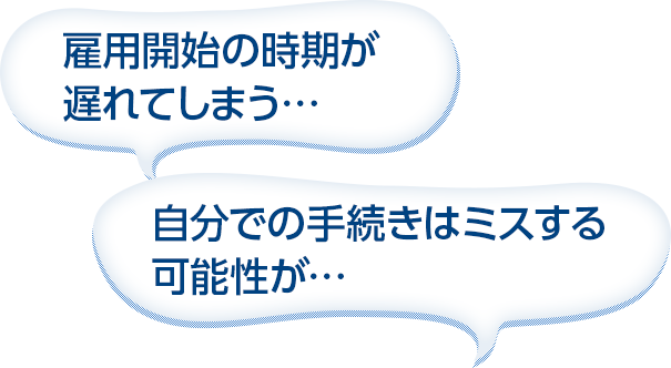 雇用開始の時期が遅れてしまう・・　自分での手続きはミスする可能性が・・