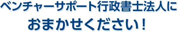ベンチャーサポート行政書士法人におまかせください!