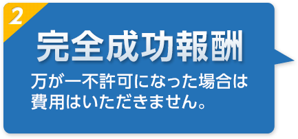 完全成功報酬　万が一不許可になった場合は費用はいただきません。